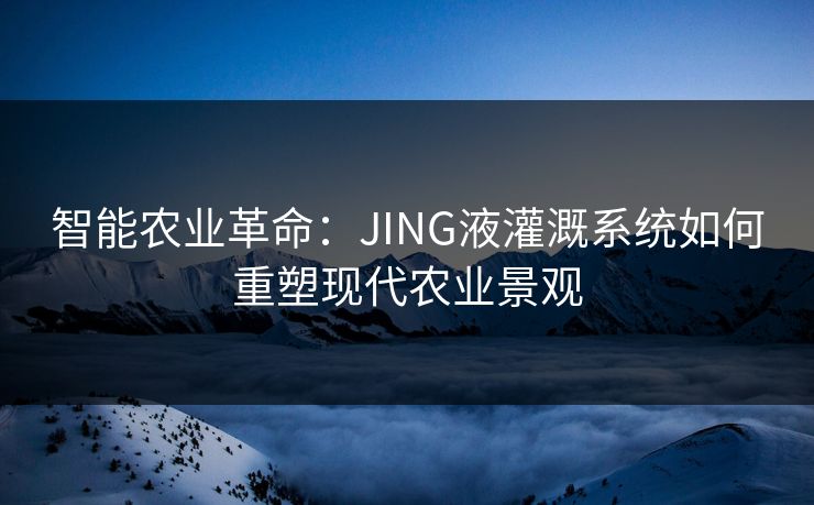 智能农业革命：JING液灌溉系统如何重塑现代农业景观