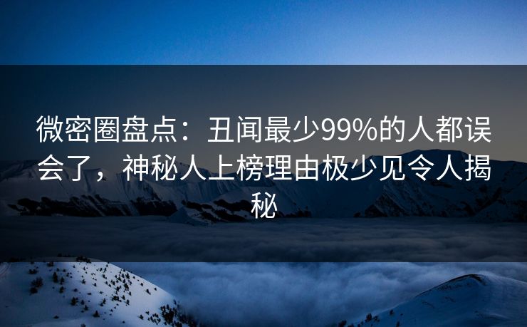 微密圈盘点:丑闻最少99%的人都误会了,神秘人上榜理由极少见令人揭秘 微密圈盘点:丑闻最少99%的人都误会了,神秘人上榜理由极少见令人揭秘