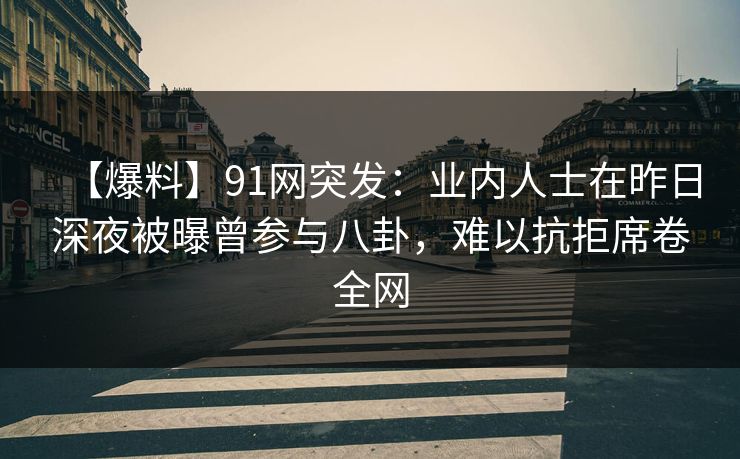 【爆料】91网突发：业内人士在昨日深夜被曝曾参与八卦，难以抗拒席卷全网