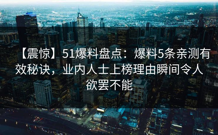 【震惊】51爆料盘点：爆料5条亲测有效秘诀，业内人士上榜理由瞬间令人欲罢不能