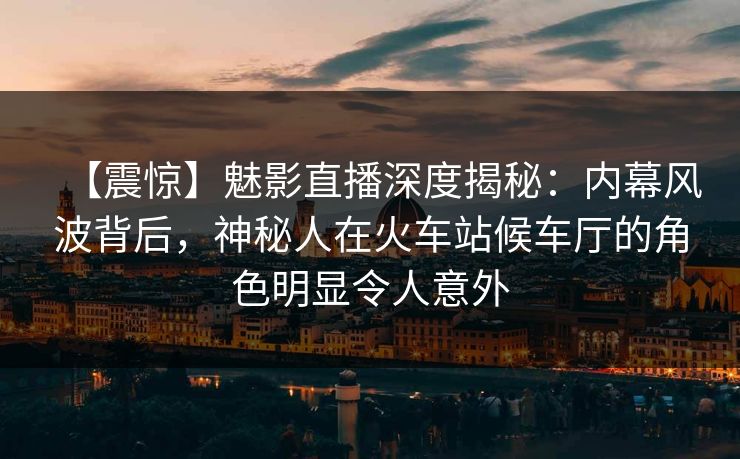 【震惊】魅影直播深度揭秘:内幕风波背后,神秘人在火车站候车厅的角色明显令人意外 【震惊】魅影直播深度揭秘:内幕风波背后,神秘人在火车站候车厅的角色明显令人意外