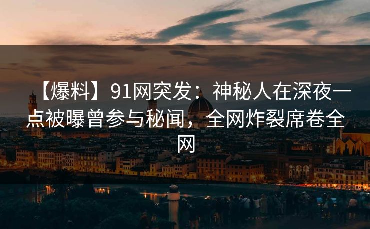 【爆料】91网突发:神秘人在深夜一点被曝曾参与秘闻,全网炸裂席卷全网 【爆料】91网突发:神秘人在深夜一点被曝曾参与秘闻,全网炸裂席卷全网