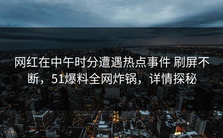 网红在中午时分遭遇热点事件 刷屏不断，51爆料全网炸锅，详情探秘
