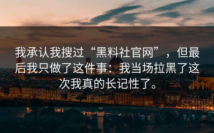 我承认我搜过“黑料社官网”，但最后我只做了这件事：我当场拉黑了这次我真的长记性了。