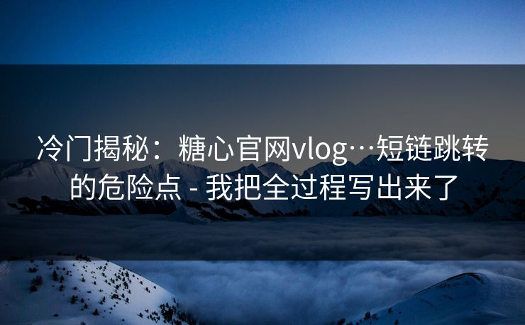 冷门揭秘：糖心官网vlog…短链跳转的危险点 - 我把全过程写出来了