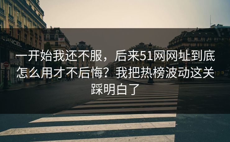 一开始我还不服,后来51网网址到底怎么用才不后悔?我把热榜波动这关踩明白了 一开始我还不服,后来51网网址到底怎么用才不后悔?我把热榜波动这关踩明白了