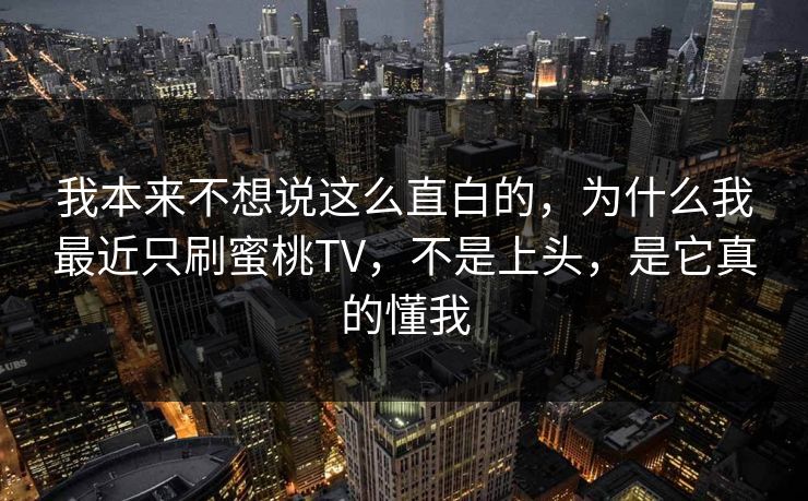 我本来不想说这么直白的,为什么我最近只刷蜜桃TV,不是上头,是它真的懂我 我本来不想说这么直白的,为什么我最近只刷蜜桃TV,不是上头,是它真的懂我