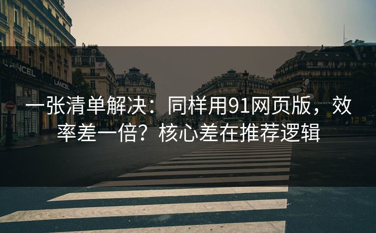 一张清单解决：同样用91网页版，效率差一倍？核心差在推荐逻辑