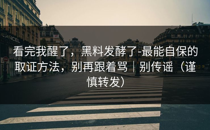 看完我醒了，黑料发酵了-最能自保的取证方法，别再跟着骂｜别传谣（谨慎转发）