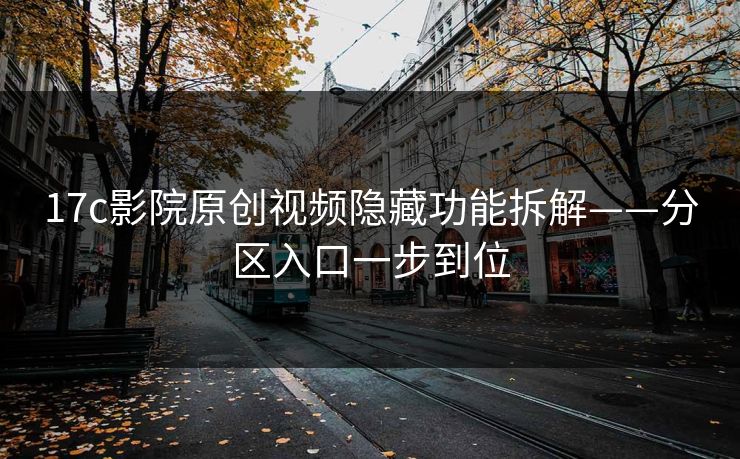 17c影院原创视频隐藏功能拆解——分区入口一步到位