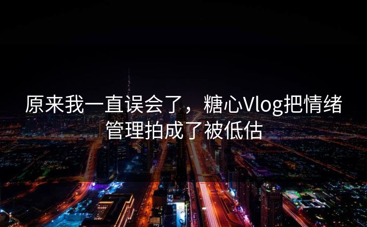 原来我一直误会了，糖心Vlog把情绪管理拍成了被低估