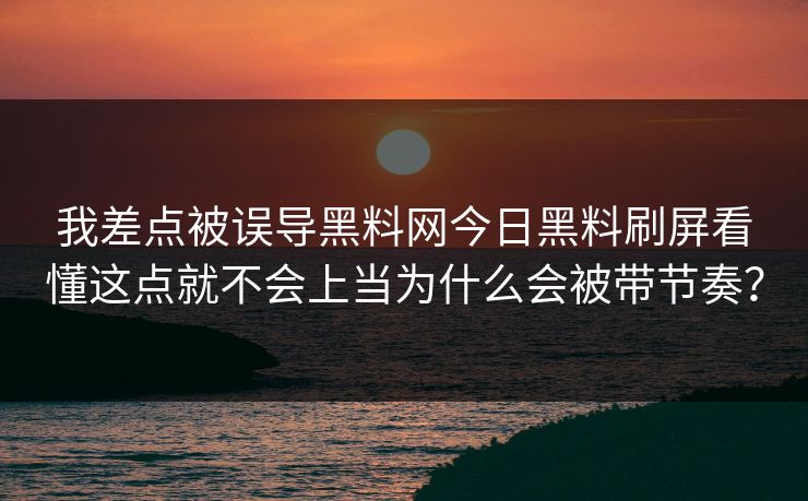 我差点被误导黑料网今日黑料刷屏看懂这点就不会上当为什么会被带节奏？