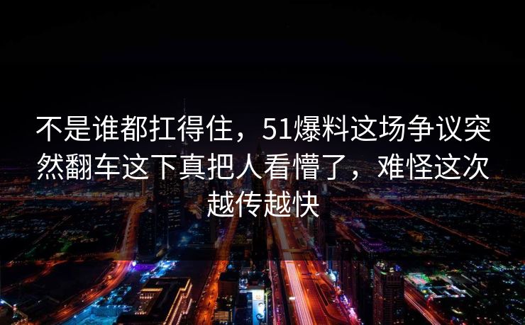 不是谁都扛得住，51爆料这场争议突然翻车这下真把人看懵了，难怪这次越传越快