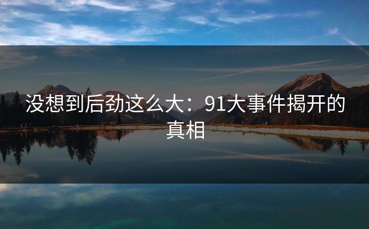 没想到后劲这么大：91大事件揭开的真相