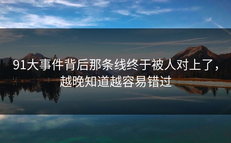91大事件背后那条线终于被人对上了,越晚知道越容易错过 91大事件背后那条线终于被人对上了,越晚知道越容易错过