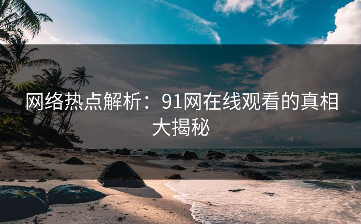 网络热点解析：91网在线观看的真相大揭秘